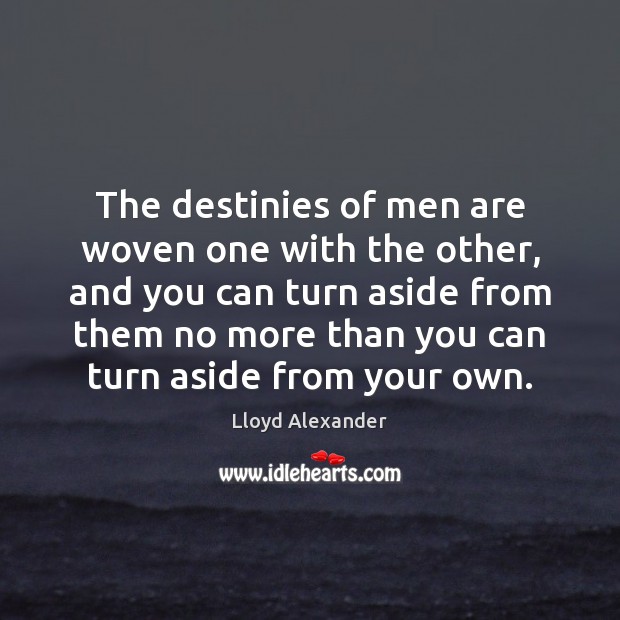 The destinies of men are woven one with the other, and you Lloyd Alexander Picture Quote
