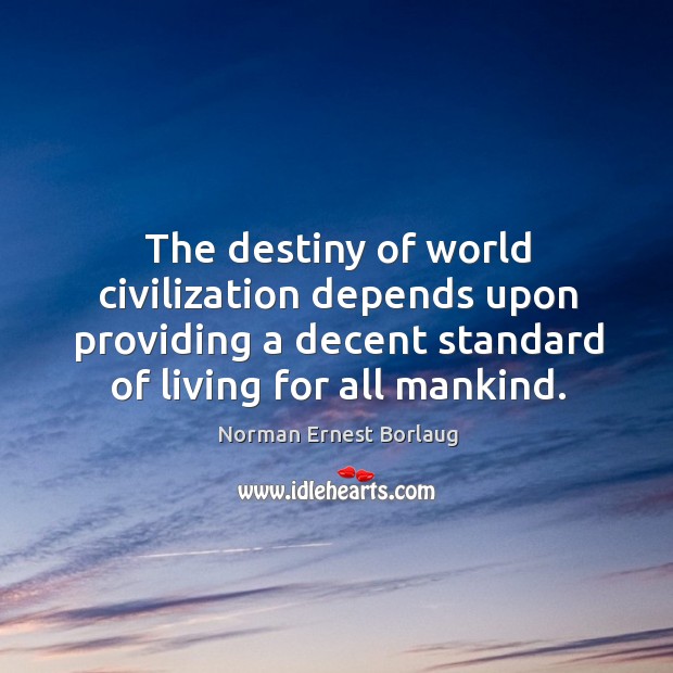 The destiny of world civilization depends upon providing a decent standard of living for all mankind. Norman Ernest Borlaug Picture Quote