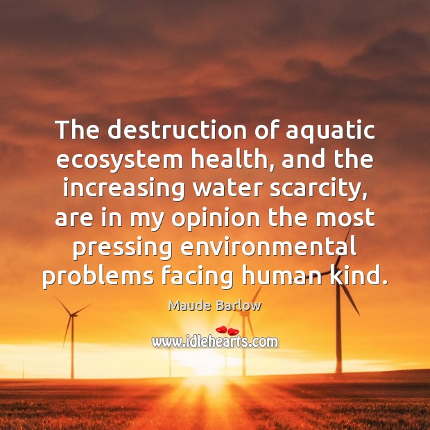 The destruction of aquatic ecosystem health, and the increasing water scarcity, are Maude Barlow Picture Quote