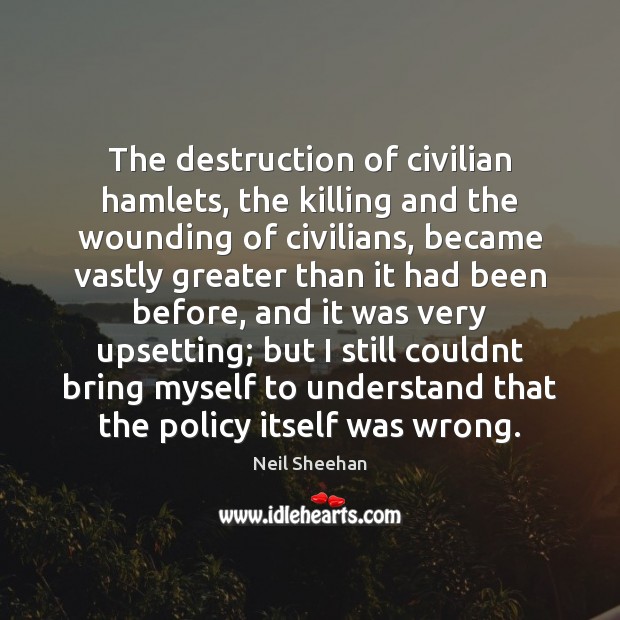 The destruction of civilian hamlets, the killing and the wounding of civilians, Neil Sheehan Picture Quote