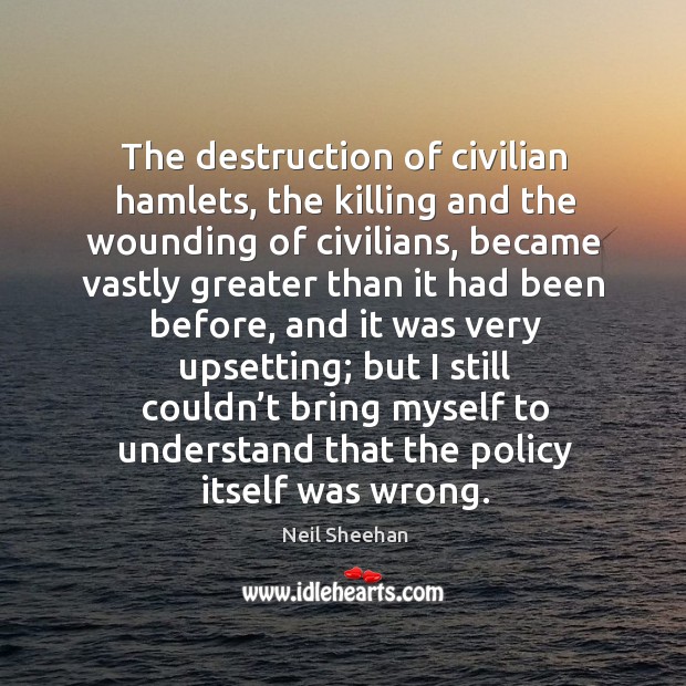 The destruction of civilian hamlets, the killing and the wounding of civilians Neil Sheehan Picture Quote