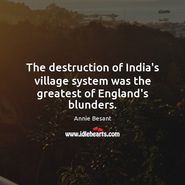 The destruction of India’s village system was the greatest of England’s blunders. Annie Besant Picture Quote