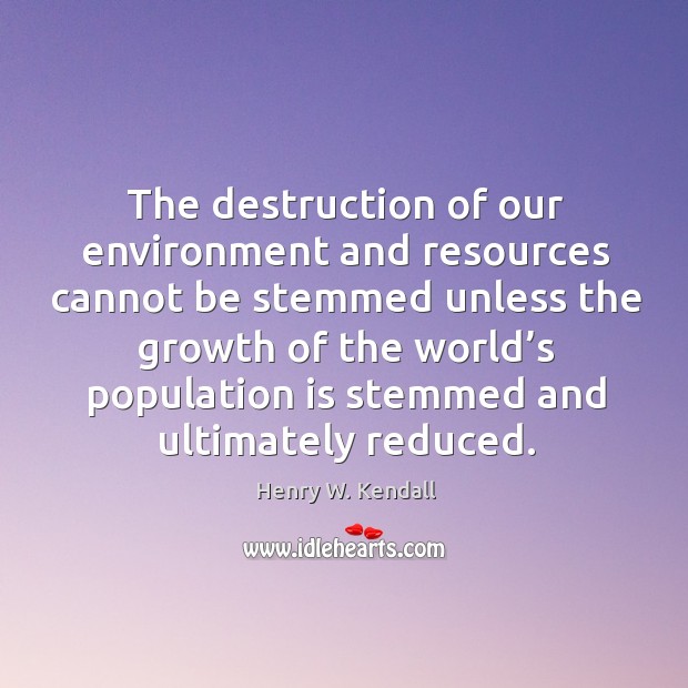 The destruction of our environment and resources cannot be stemmed unless the Henry W. Kendall Picture Quote