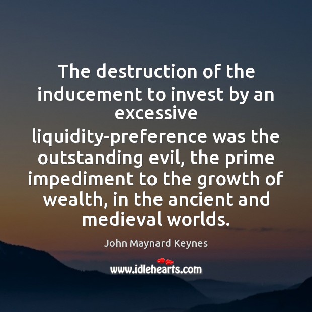 The destruction of the inducement to invest by an excessive liquidity-preference was John Maynard Keynes Picture Quote