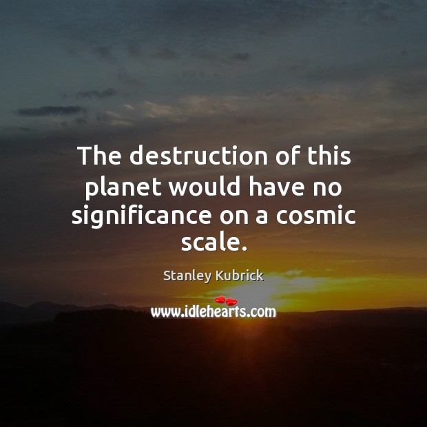 The destruction of this planet would have no significance on a cosmic scale. Stanley Kubrick Picture Quote
