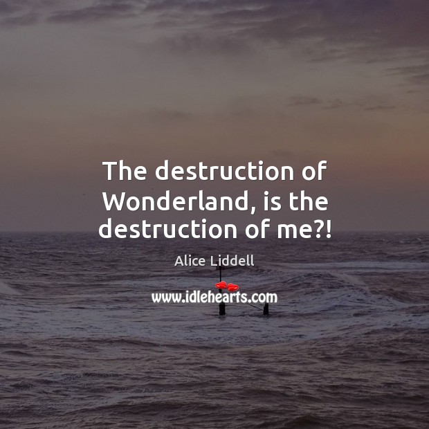 The destruction of Wonderland, is the destruction of me?! Alice Liddell Picture Quote