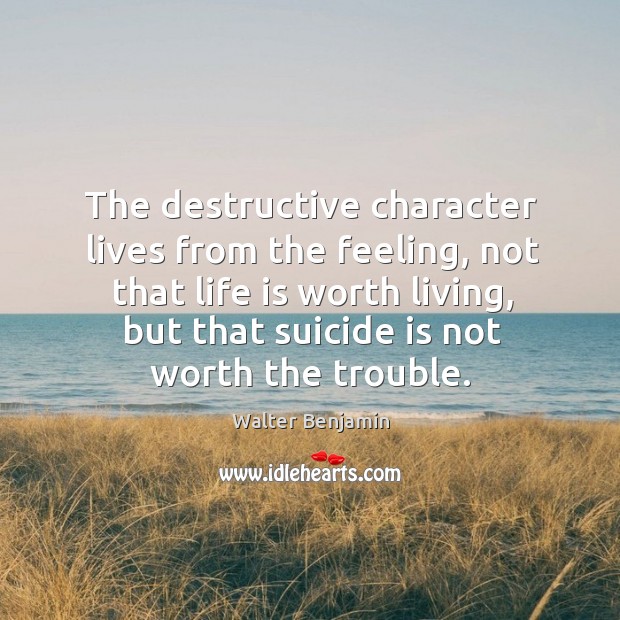 The destructive character lives from the feeling, not that life is worth living Walter Benjamin Picture Quote
