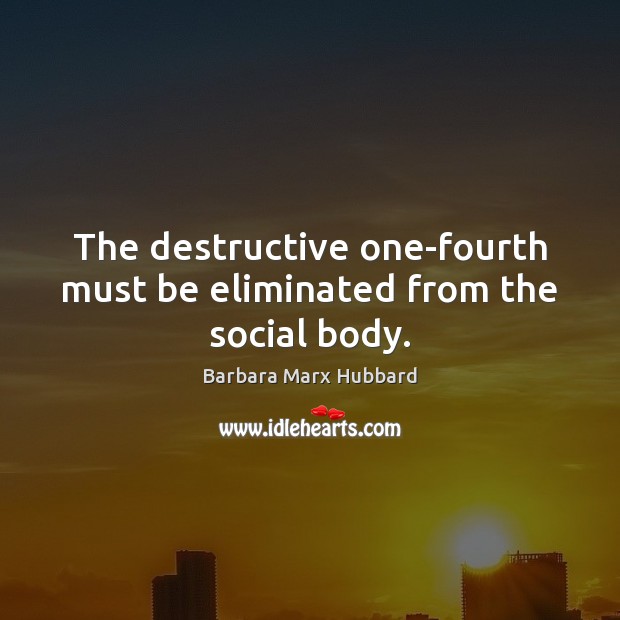 The destructive one-fourth must be eliminated from the social body. Barbara Marx Hubbard Picture Quote