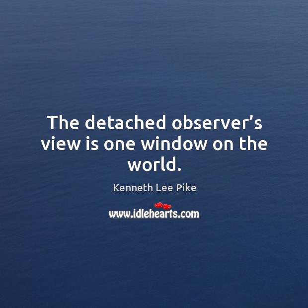 The detached observer’s view is one window on the world. Kenneth Lee Pike Picture Quote