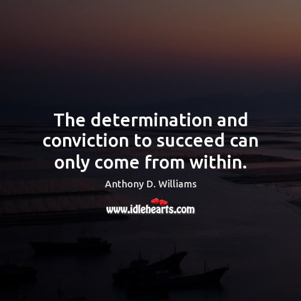 The determination and conviction to succeed can only come from within. Anthony D. Williams Picture Quote