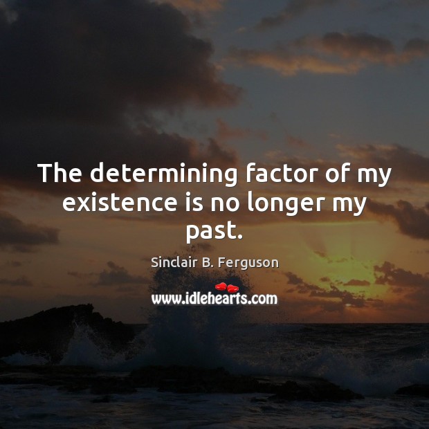 The determining factor of my existence is no longer my past. Sinclair B. Ferguson Picture Quote