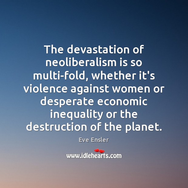The devastation of neoliberalism is so multi-fold, whether it’s violence against women Eve Ensler Picture Quote