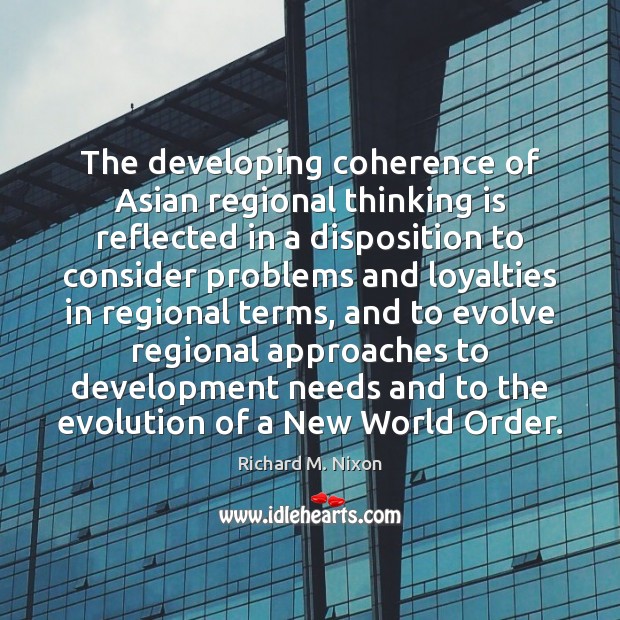The developing coherence of Asian regional thinking is reflected in a disposition Richard M. Nixon Picture Quote