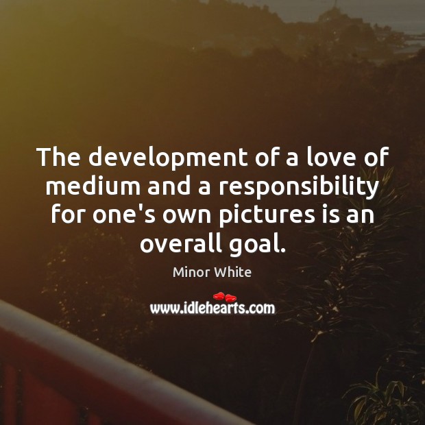 The development of a love of medium and a responsibility for one’s Minor White Picture Quote