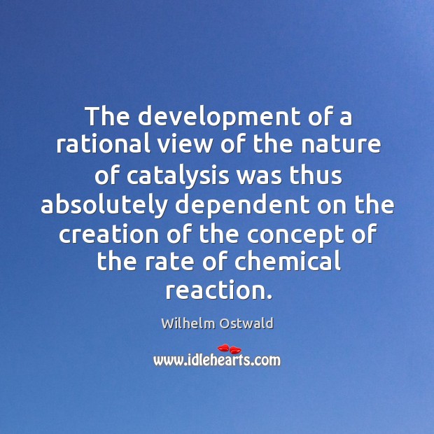 The development of a rational view of the nature of catalysis was thus absolutely dependent on Wilhelm Ostwald Picture Quote