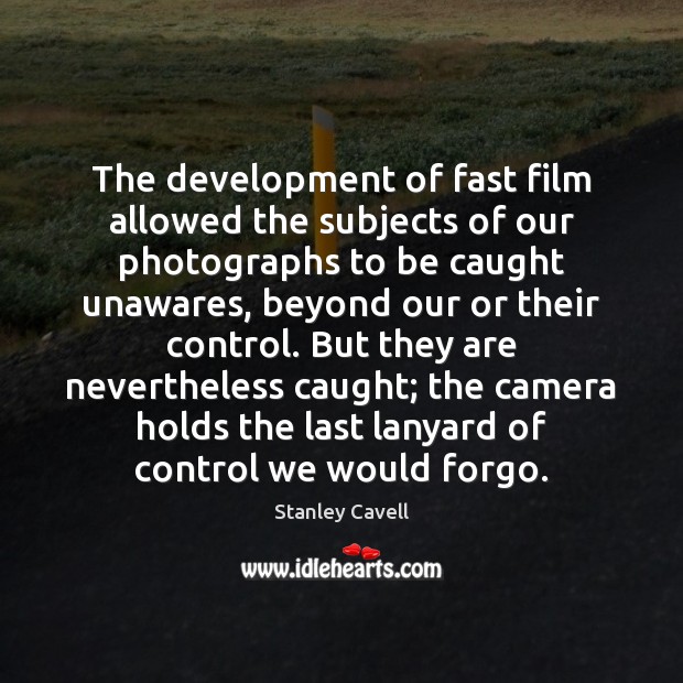 The development of fast film allowed the subjects of our photographs to Stanley Cavell Picture Quote
