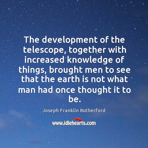 The development of the telescope, together with increased knowledge of things Joseph Franklin Rutherford Picture Quote