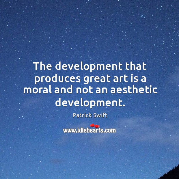 The development that produces great art is a moral and not an aesthetic development. Patrick Swift Picture Quote
