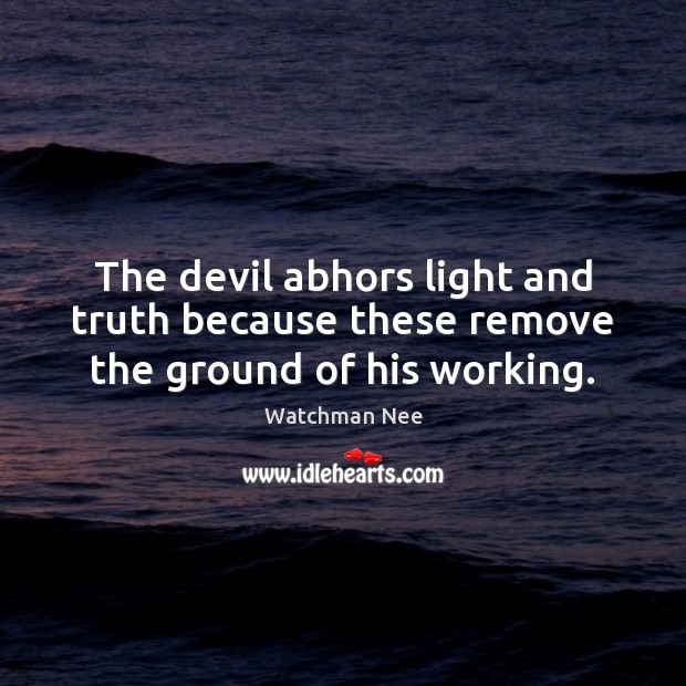 The devil abhors light and truth because these remove the ground of his working. Watchman Nee Picture Quote