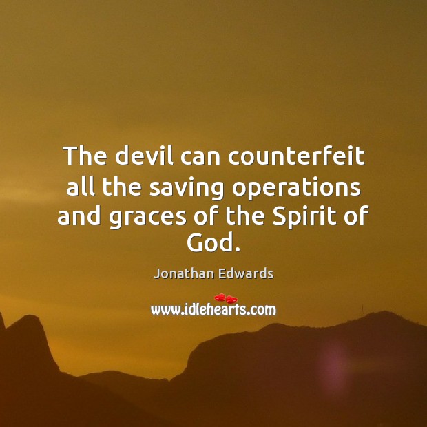 The devil can counterfeit all the saving operations and graces of the Spirit of God. Jonathan Edwards Picture Quote