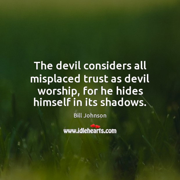 The devil considers all misplaced trust as devil worship, for he hides Bill Johnson Picture Quote