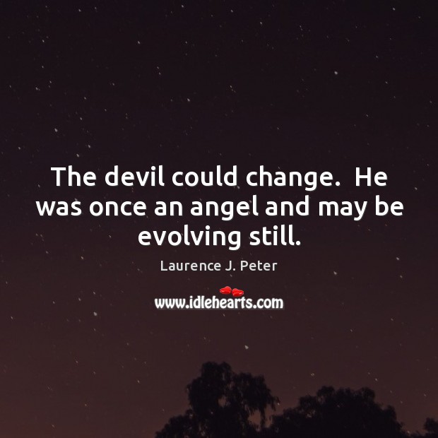 The devil could change.  He was once an angel and may be evolving still. Laurence J. Peter Picture Quote