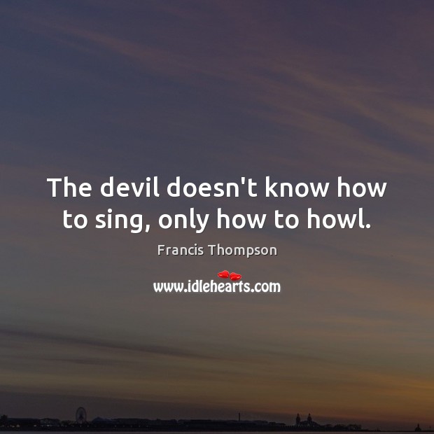 The devil doesn’t know how to sing, only how to howl. Francis Thompson Picture Quote