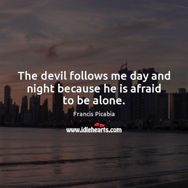 The devil follows me day and night because he is afraid to be alone. Francis Picabia Picture Quote