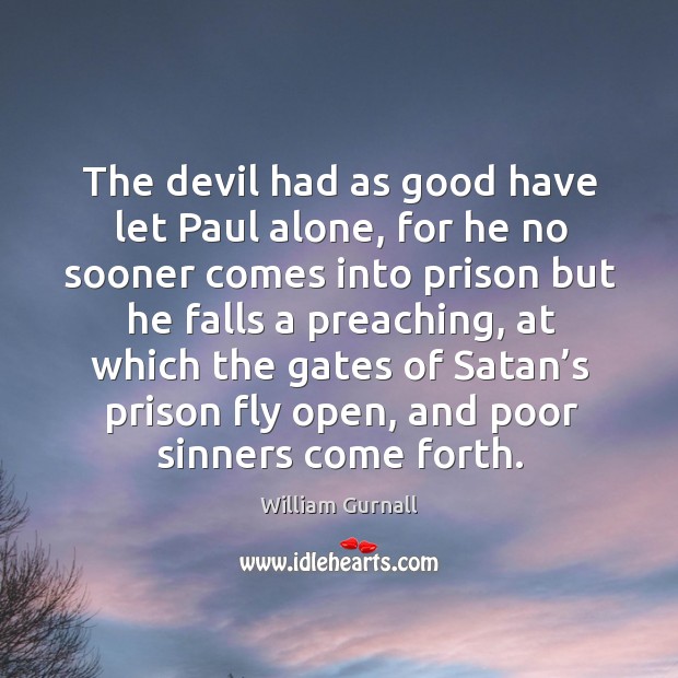 The devil had as good have let paul alone, for he no sooner comes into prison William Gurnall Picture Quote