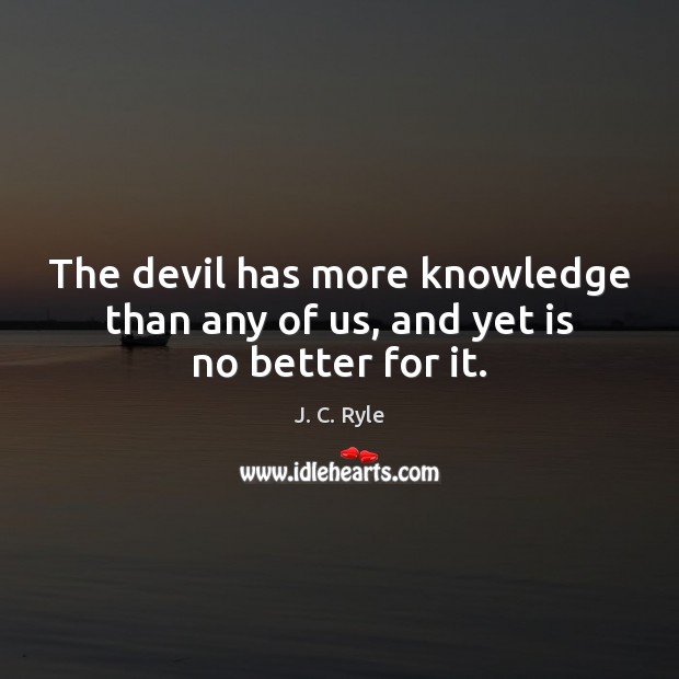 The devil has more knowledge than any of us, and yet is no better for it. J. C. Ryle Picture Quote