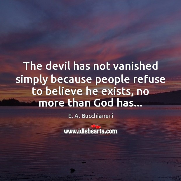 The devil has not vanished simply because people refuse to believe he E. A. Bucchianeri Picture Quote