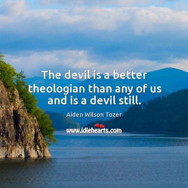 The devil is a better theologian than any of us and is a devil still. Aiden Wilson Tozer Picture Quote