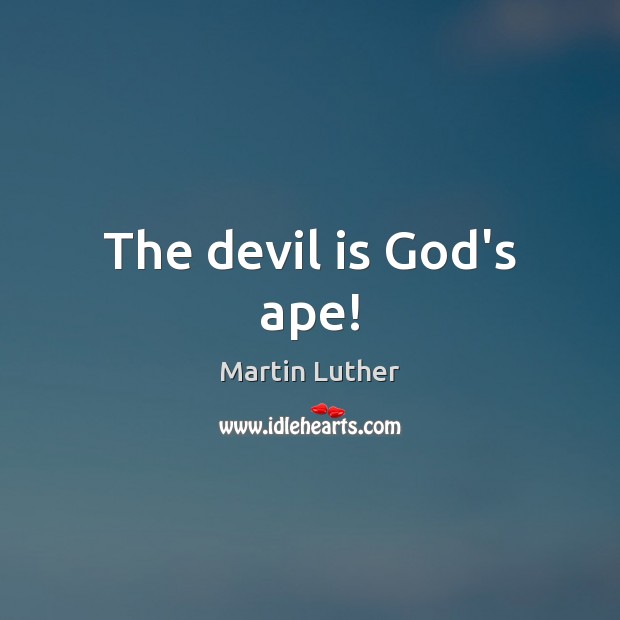The devil is God’s ape! Martin Luther Picture Quote