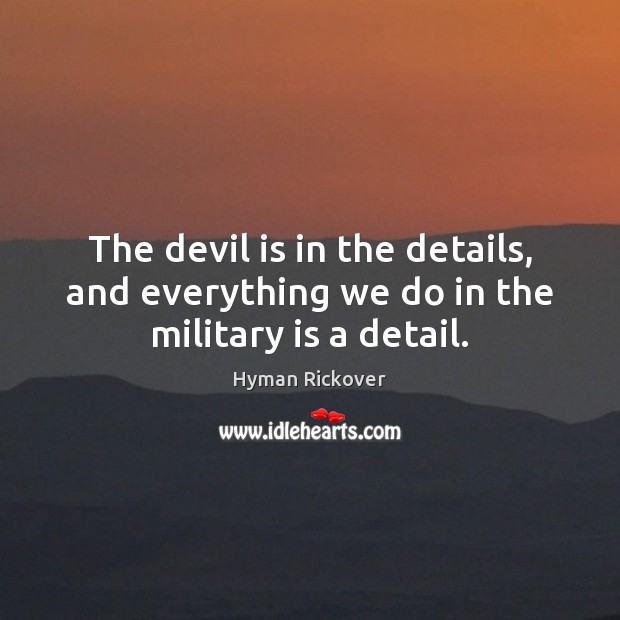 The devil is in the details, and everything we do in the military is a detail. Hyman Rickover Picture Quote