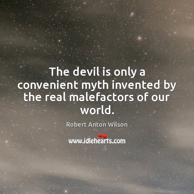 The devil is only a convenient myth invented by the real malefactors of our world. Robert Anton Wilson Picture Quote