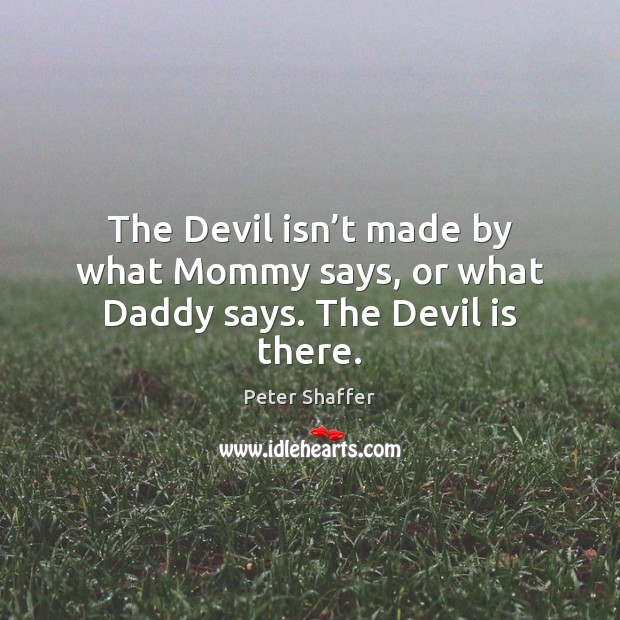 The Devil isn’t made by what Mommy says, or what Daddy says. The Devil is there. Peter Shaffer Picture Quote