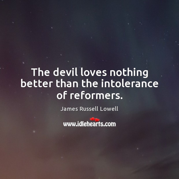 The devil loves nothing better than the intolerance of reformers. James Russell Lowell Picture Quote