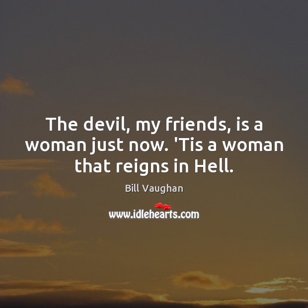 The devil, my friends, is a woman just now. ‘Tis a woman that reigns in Hell. Bill Vaughan Picture Quote