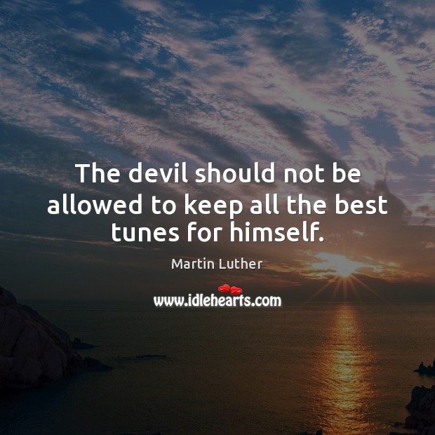 The devil should not be allowed to keep all the best tunes for himself. Martin Luther Picture Quote
