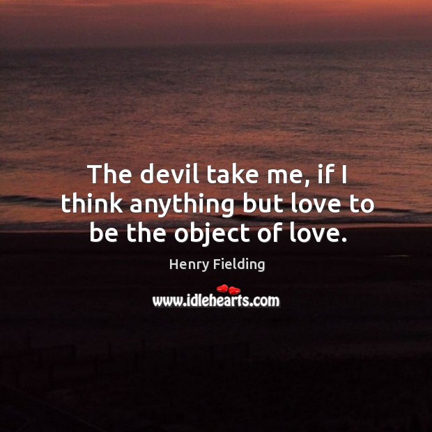 The devil take me, if I think anything but love to be the object of love. Henry Fielding Picture Quote