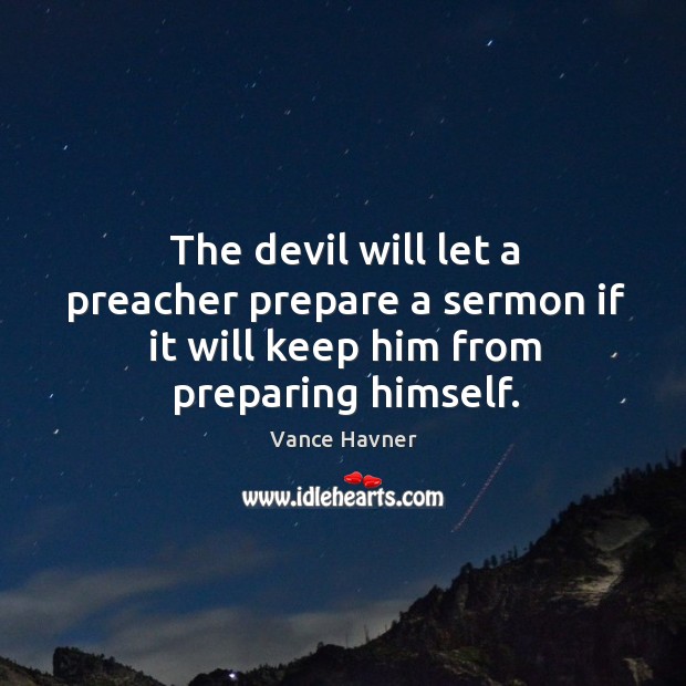 The devil will let a preacher prepare a sermon if it will keep him from preparing himself. Vance Havner Picture Quote