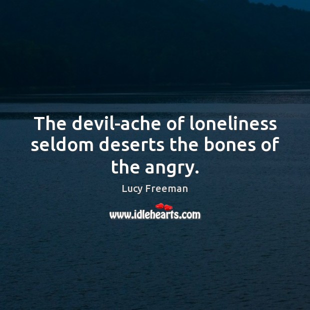 The devil-ache of loneliness seldom deserts the bones of the angry. 