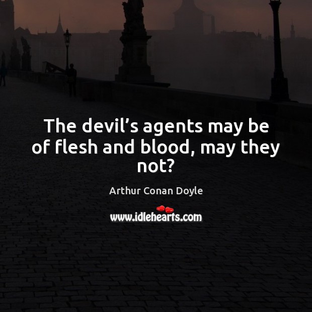 The devil’s agents may be of flesh and blood, may they not? Arthur Conan Doyle Picture Quote