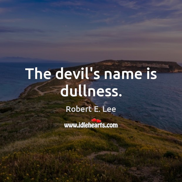 The devil’s name is dullness. Image
