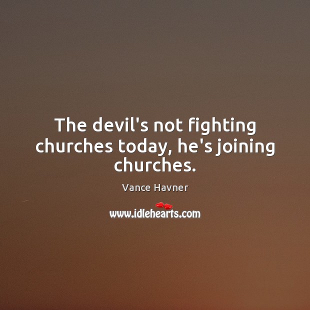 The devil’s not fighting churches today, he’s joining churches. Vance Havner Picture Quote
