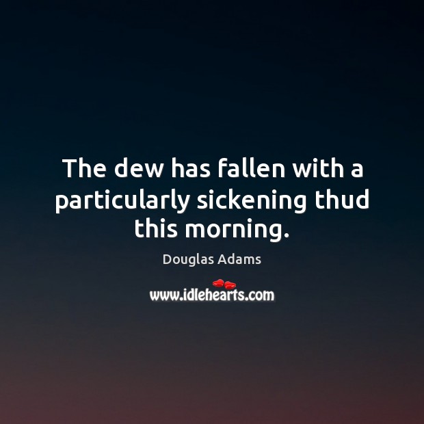 The dew has fallen with a particularly sickening thud this morning. Douglas Adams Picture Quote