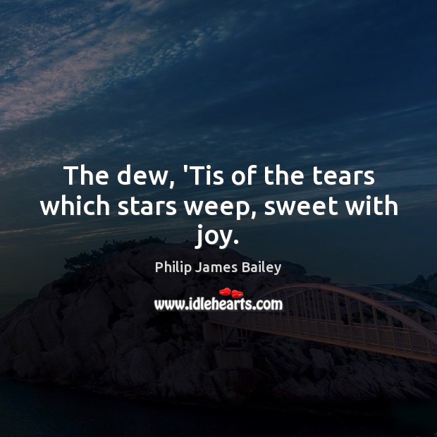 The dew, ‘Tis of the tears which stars weep, sweet with joy. Philip James Bailey Picture Quote