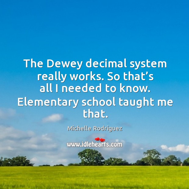 The dewey decimal system really works. So that’s all I needed to know. Elementary school taught me that. Michelle Rodriguez Picture Quote