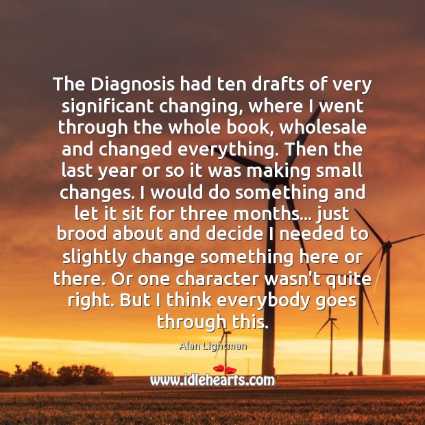 The Diagnosis had ten drafts of very significant changing, where I went Alan Lightman Picture Quote