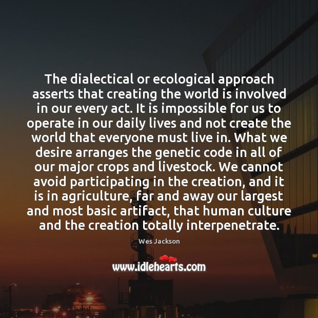 The dialectical or ecological approach asserts that creating the world is involved Wes Jackson Picture Quote